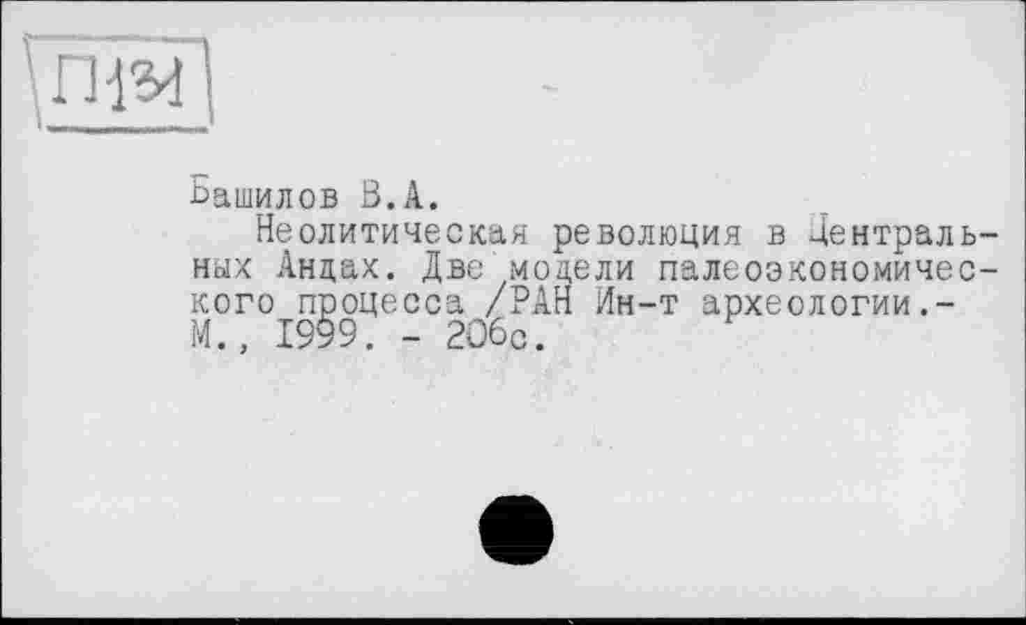 ﻿ВД І
?
Ьашилов В.А.
Неолитическая революция в Центральных Андах. Две модели палеоэкономичес-кого процесса /РАН Ин-т археологии.-М., 1999. - 206с.